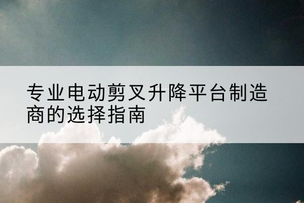 阿荣旗电动剪叉升降平台厂家-专业电动剪叉升降平台制造商的选择指南