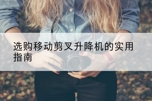 阿荣旗移动剪叉升降机怎么选-选购移动剪叉升降机的实用指南