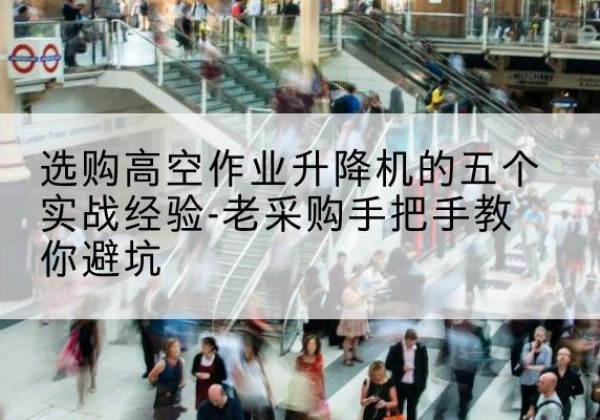 阿荣旗高空作业升降机厂家-选购高空作业升降机的五个实战经验-老采购手把手教你避坑