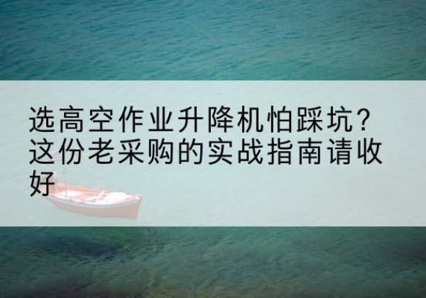阿荣旗高空作业升降机厂家推荐-选高空作业升降机怕踩坑？这份老采购的实战指南请收好