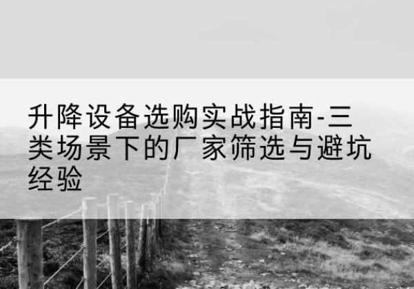 阿荣旗移动式升降机厂家推荐-升降设备选购实战指南-三类场景下的厂家筛选与避坑经验
