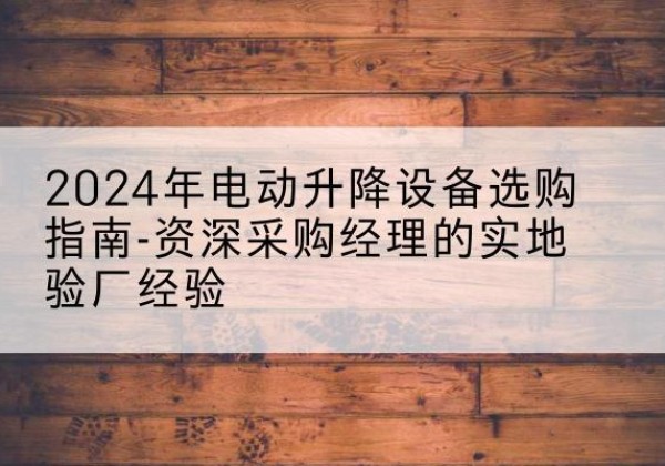 阿荣旗电动剪叉升降平台厂家-2024年电动升降设备选购指南-资深采购经理的实地验厂经验