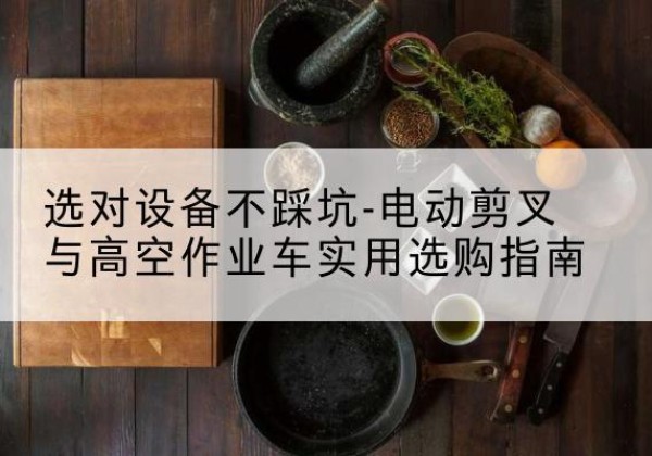 阿荣旗电动剪叉升降平台怎么选-选对设备不踩坑-电动剪叉与高空作业车实用选购指南