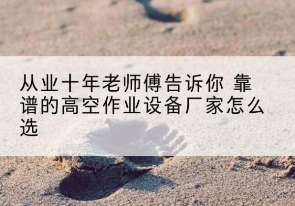 阿荣旗高空作业升降机厂家推荐-从业十年老师傅告诉你 靠谱的高空作业设备厂家怎么选