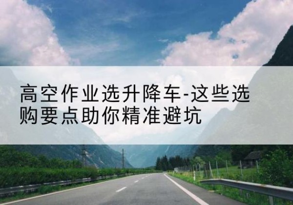 阿荣旗升降车厂家-高空作业选升降车-这些选购要点助你*避坑