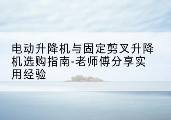 阿荣旗电动升降机怎么选-电动升降机与固定剪叉升降机选购指南-老师傅分享实用经验