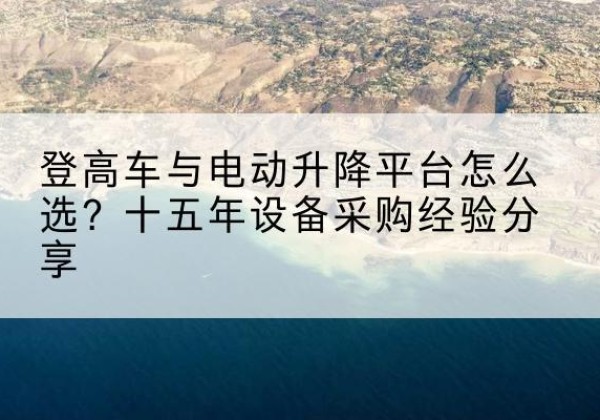 阿荣旗登高车厂家厂家-登高车与电动升降平台怎么选？十五年设备采购经验分享