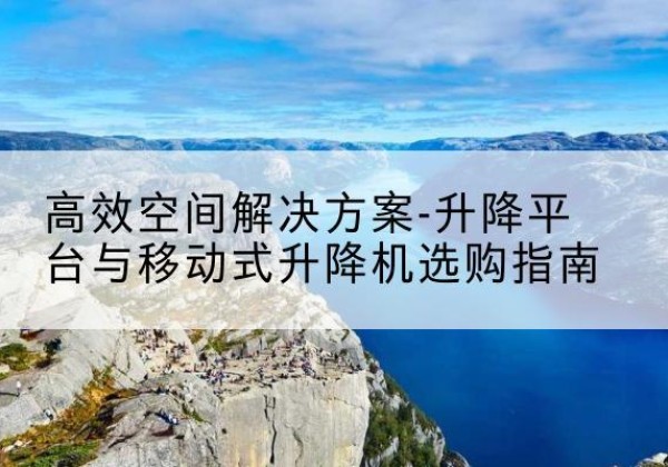 阿荣旗升降平台厂家-*空间解决方案-升降平台与移动式升降机选购指南