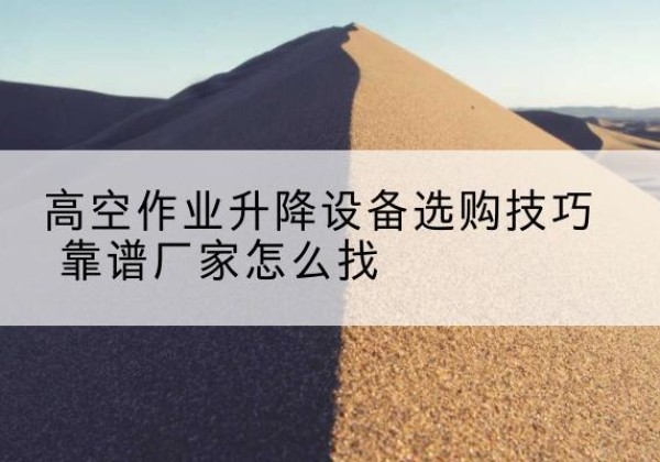 阿荣旗电动升降平台厂家推荐-高空作业升降设备选购技巧 靠谱厂家怎么找