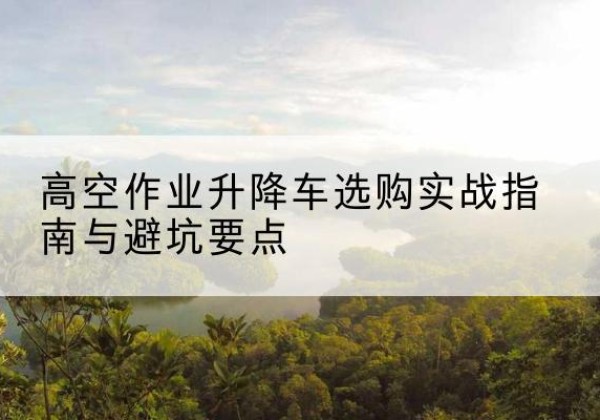 阿荣旗升降车怎么选-高空作业升降车选购实战指南与避坑要点