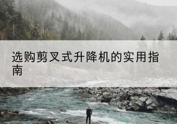 阿荣旗剪叉式升降机怎么选-选购剪叉式升降机的实用指南