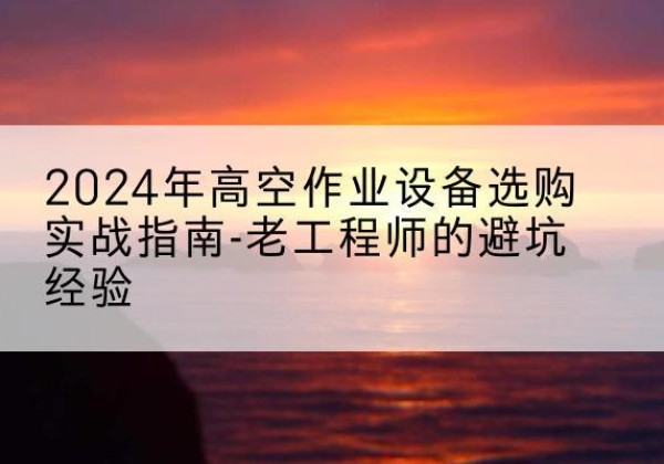 阿荣旗高空作业升降机厂家推荐-2024年高空作业设备选购实战指南-老工程师的避坑经验