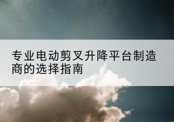 阿荣旗电动剪叉升降平台厂家-专业电动剪叉升降平台制造商的选择指南