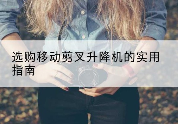 阿荣旗移动剪叉升降机怎么选-选购移动剪叉升降机的实用指南