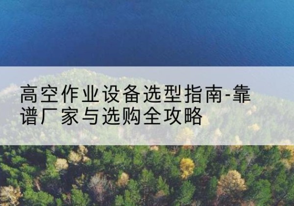 阿荣旗升降车厂家-高空作业设备选型指南-靠谱厂家与选购全攻略